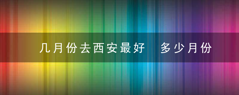 几月份去西安最好 多少月份去西安最好